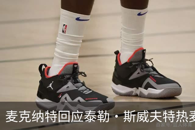 麦克纳特回应泰勒·斯威夫特热麦事件：那句话是随口一说