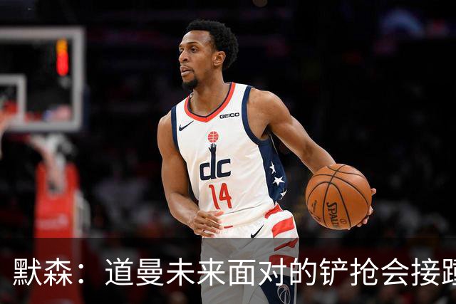 默森：道曼未来面对的铲抢会接踵而至，他必须学会做得更好