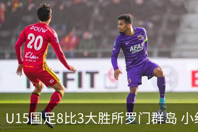 U15国足8比3大胜所罗门群岛 小组第二晋级世界杯第二层级